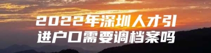 2022年深圳人才引进户口需要调档案吗