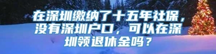 在深圳缴纳了十五年社保，没有深圳户口，可以在深圳领退休金吗？