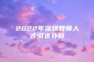 2022年深圳教师人才引进补贴