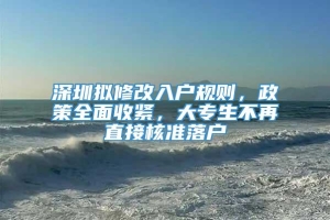 深圳拟修改入户规则，政策全面收紧，大专生不再直接核准落户