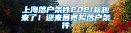 上海落户条件2021新规来了！迎来最宽松落户条件