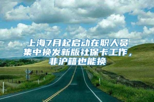 上海7月起启动在职人员集中换发新版社保卡工作，非沪籍也能换