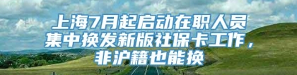 上海7月起启动在职人员集中换发新版社保卡工作，非沪籍也能换