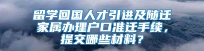 留学回国人才引进及随迁家属办理户口准迁手续，提交哪些材料？