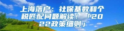 上海落户：社保基数和个税匹配问题解读！「2022政策细则」