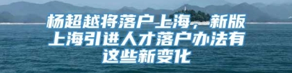 杨超越将落户上海，新版上海引进人才落户办法有这些新变化