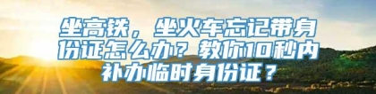 坐高铁，坐火车忘记带身份证怎么办？教你10秒内补办临时身份证？