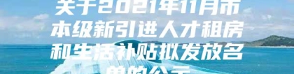 关于2021年11月市本级新引进人才租房和生活补贴拟发放名单的公示