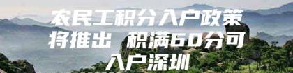 农民工积分入户政策将推出 积满60分可入户深圳