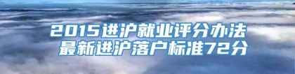 2015进沪就业评分办法 最新进沪落户标准72分