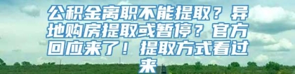 公积金离职不能提取？异地购房提取或暂停？官方回应来了！提取方式看过来