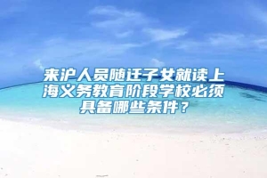 来沪人员随迁子女就读上海义务教育阶段学校必须具备哪些条件？