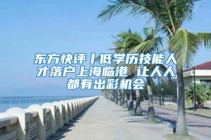 东方快评丨低学历技能人才落户上海临港 让人人都有出彩机会