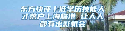 东方快评丨低学历技能人才落户上海临港 让人人都有出彩机会