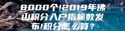 8000个!2019年佛山积分入户指标数发布!积分怎么算？