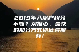 2019年入深户积分不够？别担心，最快的加分方式你值得拥有！