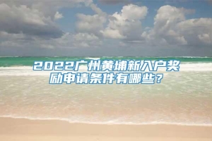 2022广州黄埔新入户奖励申请条件有哪些？