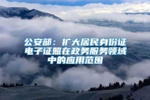 公安部：扩大居民身份证电子证照在政务服务领域中的应用范围