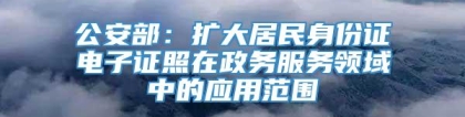 公安部：扩大居民身份证电子证照在政务服务领域中的应用范围