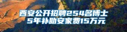 西安公开招聘254名博士 5年补助安家费15万元