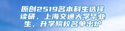 原创2519名本科生选择读研，上海交通大学毕业生，升学院校名单出炉