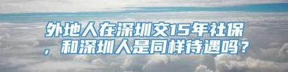 外地人在深圳交15年社保，和深圳人是同样待遇吗？