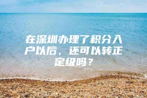 在深圳办理了积分入户以后，还可以转正定级吗？