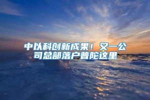 中以科创新成果！又一公司总部落户普陀这里→