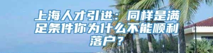 上海人才引进：同样是满足条件你为什么不能顺利落户？