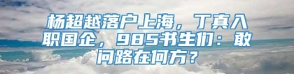 杨超越落户上海，丁真入职国企，985书生们：敢问路在何方？