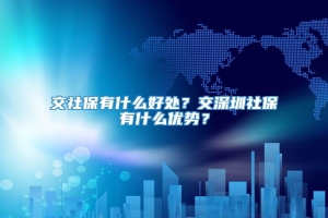 交社保有什么好处？交深圳社保有什么优势？