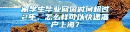 留学生毕业回国时间超过2年，怎么样可以快速落户上海？