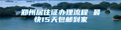 郑州居住证办理流程 最快15天包邮到家