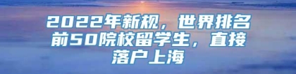 2022年新规，世界排名前50院校留学生，直接落户上海