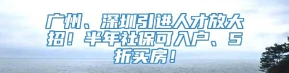 广州、深圳引进人才放大招！半年社保可入户、5折买房！