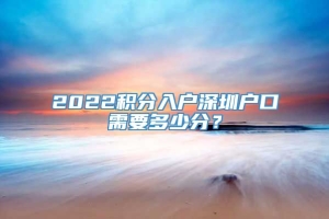 2022积分入户深圳户口需要多少分？