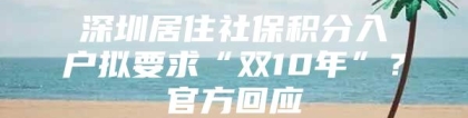 深圳居住社保积分入户拟要求“双10年”？官方回应