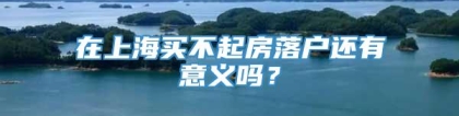 在上海买不起房落户还有意义吗？