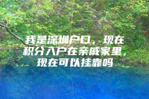 我是深圳户口，现在积分入户在亲戚家里，现在可以挂靠吗