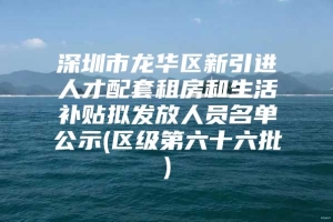 深圳市龙华区新引进人才配套租房和生活补贴拟发放人员名单公示(区级第六十六批)