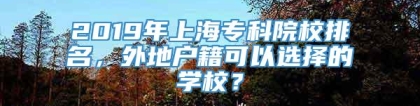 2019年上海专科院校排名，外地户籍可以选择的学校？