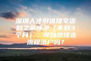 深圳人才引进提交资料之前怀孕（不到3个月），可以继续走流程落户吗？