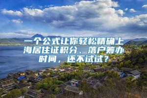 一个公式让你轻松精确上海居住证积分、落户筹办时间，还不试试？