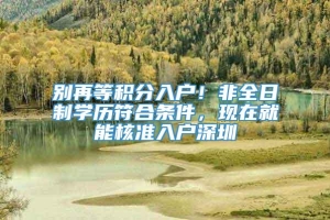 别再等积分入户！非全日制学历符合条件，现在就能核准入户深圳