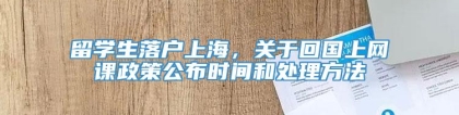 留学生落户上海，关于回国上网课政策公布时间和处理方法