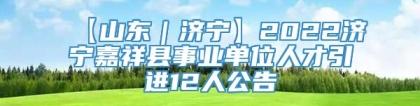 【山东｜济宁】2022济宁嘉祥县事业单位人才引进12人公告