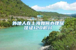 外地人在上海如何办理居住证120积分