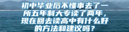 初中毕业后不懂事去了一所五年制大专读了两年，现在回去读高中有什么好的方法和建议吗？