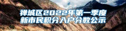 禅城区2022年第一季度新市民积分入户分数公示