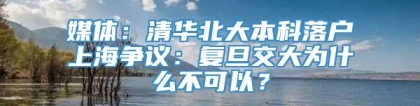 媒体：清华北大本科落户上海争议：复旦交大为什么不可以？